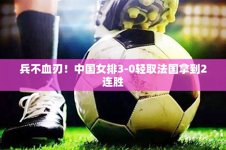 兵不血刃！中国女排3-0轻取法国拿到2连胜