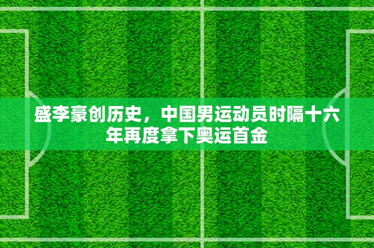 盛李豪创历史，中国男运动员时隔十六年再度拿下奥运首金