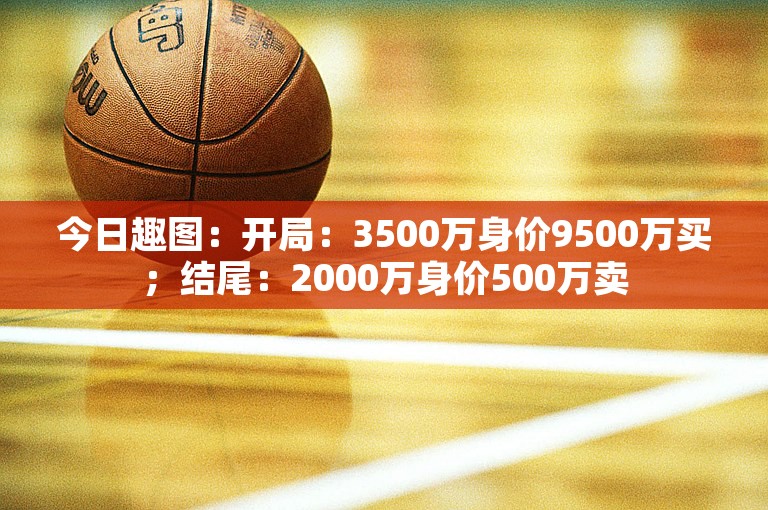 今日趣图：开局：3500万身价9500万买；结尾：2000万身价500万卖