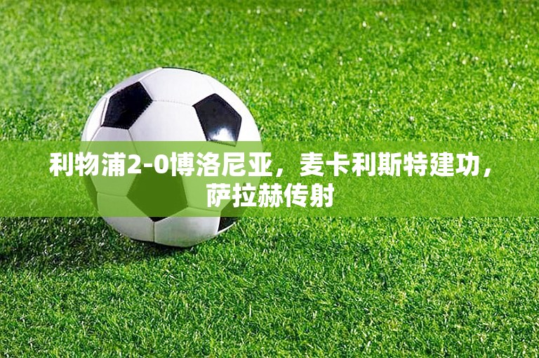 利物浦2-0博洛尼亚，麦卡利斯特建功，萨拉赫传射