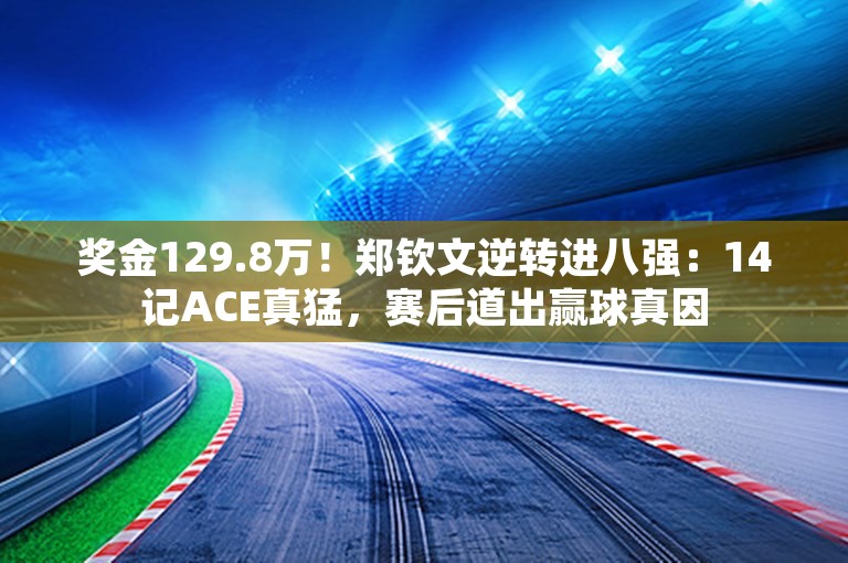 奖金129.8万！郑钦文逆转进八强：14记ACE真猛，赛后道出赢球真因