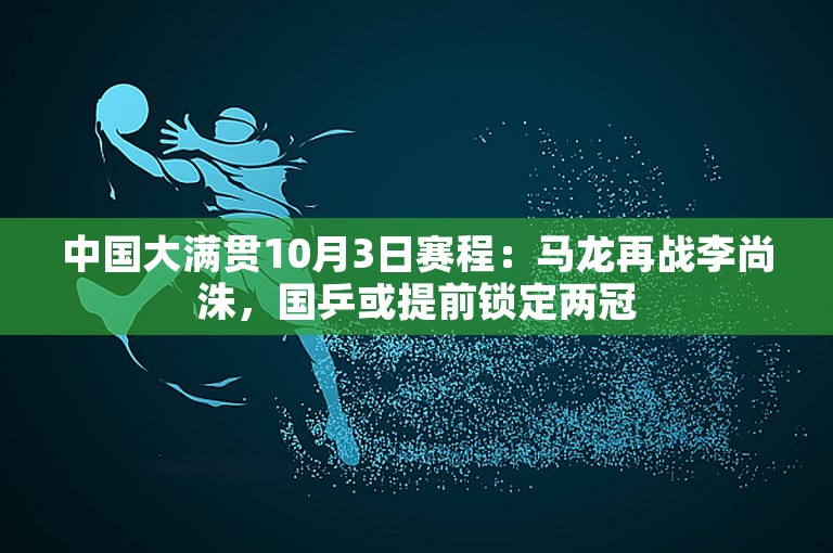 中国大满贯10月3日赛程：马龙再战李尚洙，国乒或提前锁定两冠