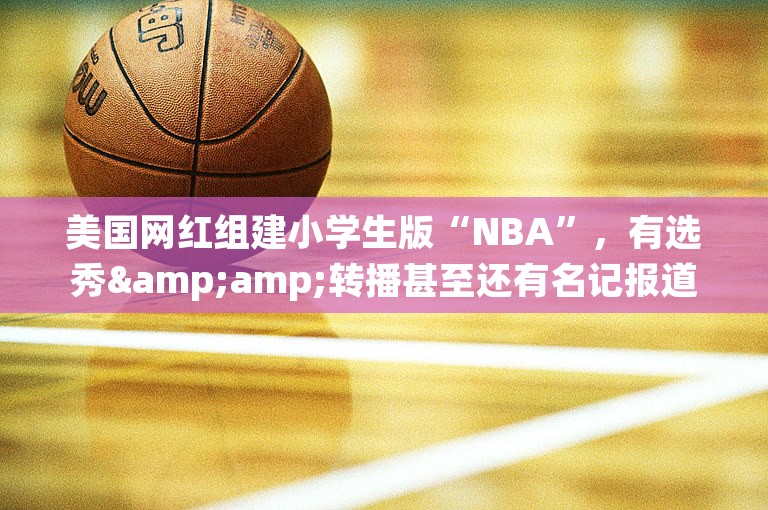 美国网红组建小学生版“NBA”，有选秀&amp;转播甚至还有名记报道