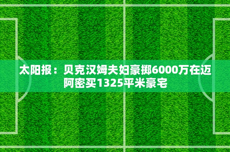 太阳报：贝克汉姆夫妇豪掷6000万在迈阿密买1325平米豪宅