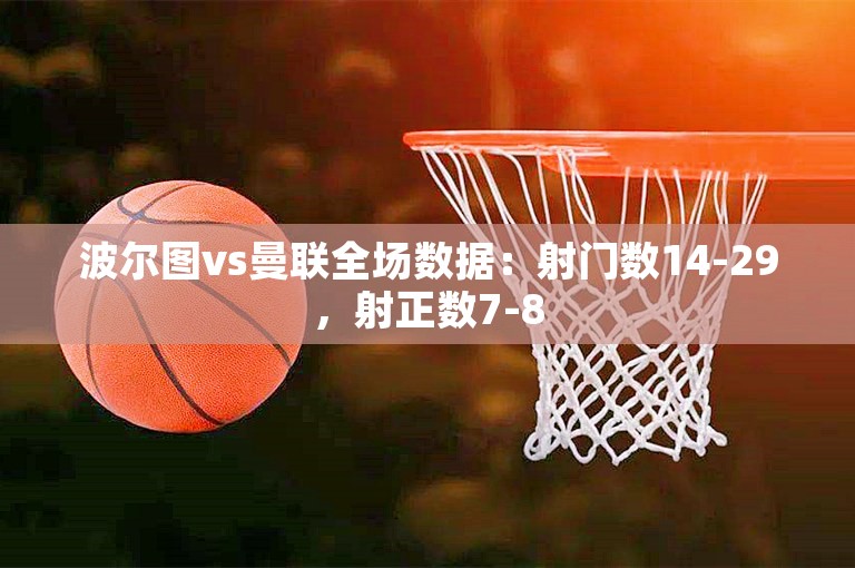 波尔图vs曼联全场数据：射门数14-29，射正数7-8