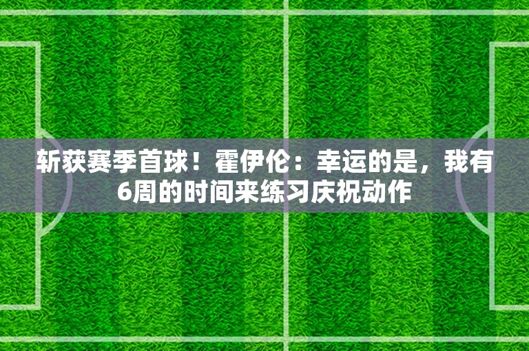 斩获赛季首球！霍伊伦：幸运的是，我有6周的时间来练习庆祝动作