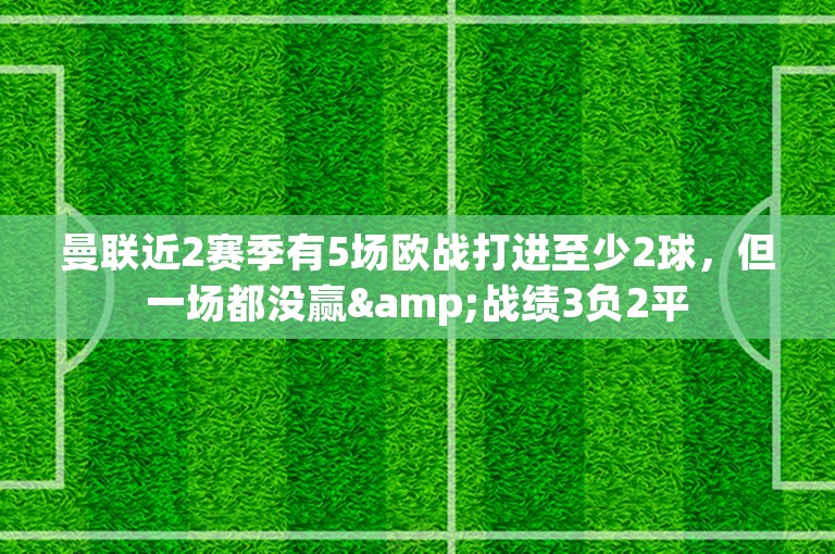 曼联近2赛季有5场欧战打进至少2球，但一场都没赢&战绩3负2平