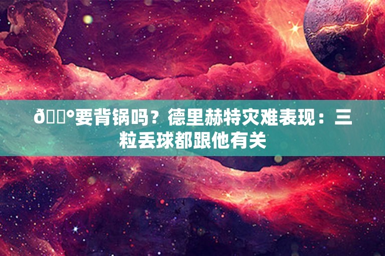 😰要背锅吗？德里赫特灾难表现：三粒丢球都跟他有关