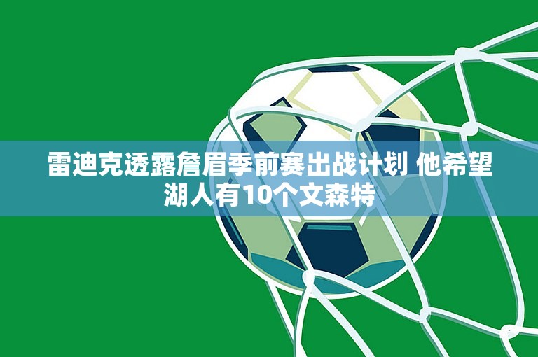 雷迪克透露詹眉季前赛出战计划 他希望湖人有10个文森特