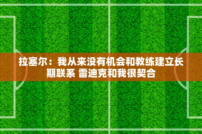 拉塞尔：我从来没有机会和教练建立长期联系 雷迪克和我很契合