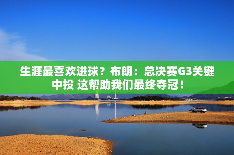 生涯最喜欢进球？布朗：总决赛G3关键中投 这帮助我们最终夺冠！