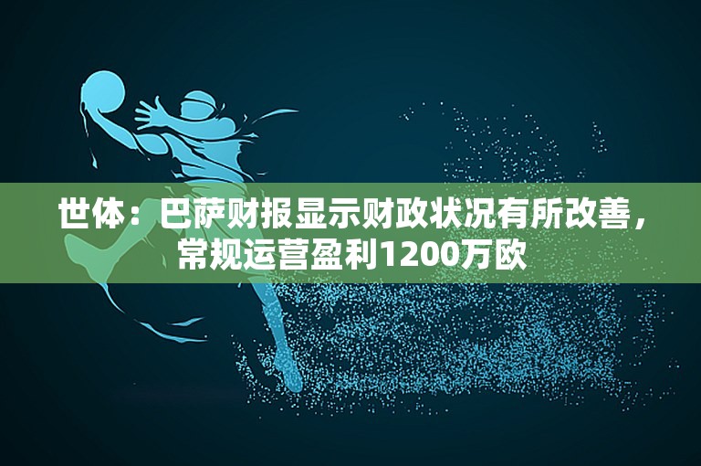 世体：巴萨财报显示财政状况有所改善，常规运营盈利1200万欧