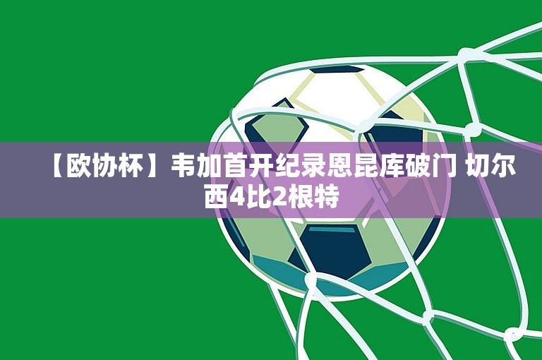 【欧协杯】韦加首开纪录恩昆库破门 切尔西4比2根特