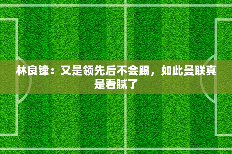 林良锋：又是领先后不会踢，如此曼联真是看腻了