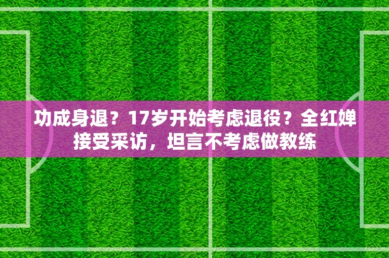 功成身退？17岁开始考虑退役？全红婵接受采访，坦言不考虑做教练