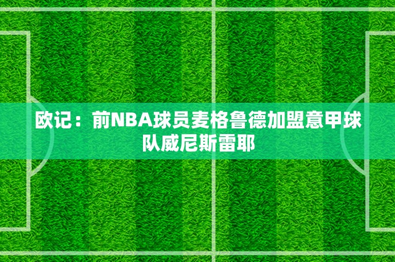 欧记：前NBA球员麦格鲁德加盟意甲球队威尼斯雷耶