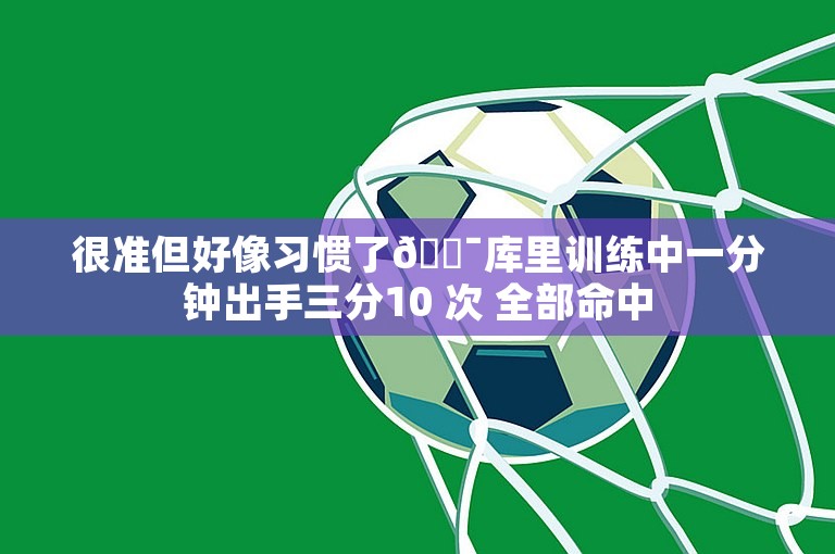 很准但好像习惯了🎯库里训练中一分钟出手三分10 次 全部命中