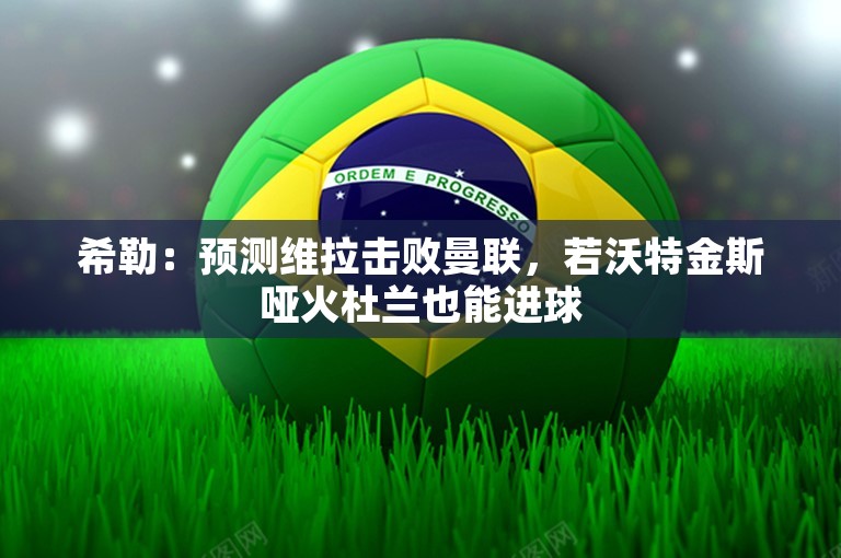 希勒：预测维拉击败曼联，若沃特金斯哑火杜兰也能进球