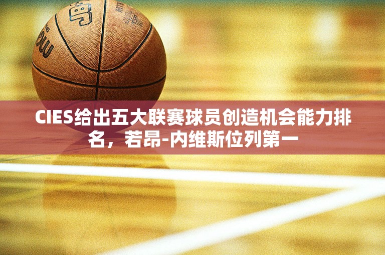 CIES给出五大联赛球员创造机会能力排名，若昂-内维斯位列第一