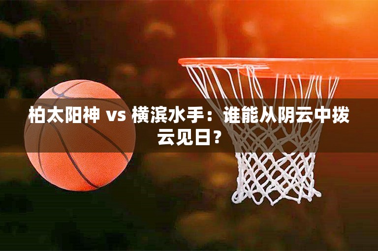 柏太阳神 vs 横滨水手：谁能从阴云中拨云见日？