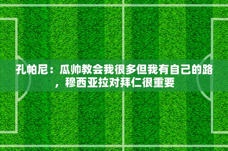 孔帕尼：瓜帅教会我很多但我有自己的路，穆西亚拉对拜仁很重要