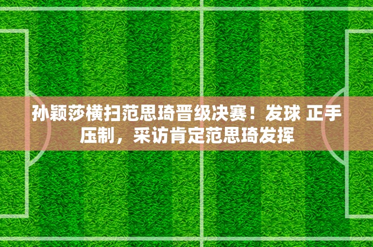 孙颖莎横扫范思琦晋级决赛！发球 正手压制，采访肯定范思琦发挥