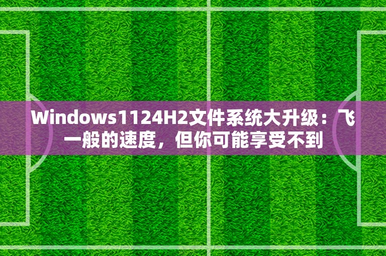 Windows1124H2文件系统大升级：飞一般的速度，但你可能享受不到