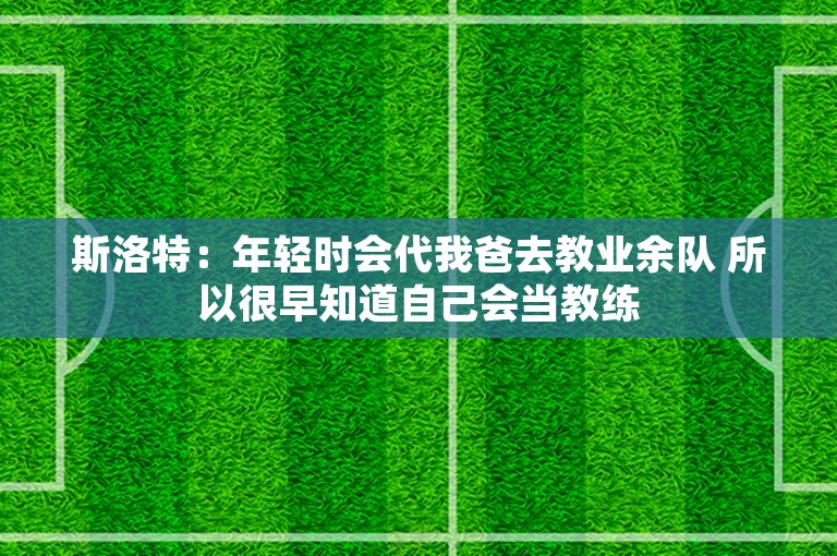 斯洛特：年轻时会代我爸去教业余队 所以很早知道自己会当教练