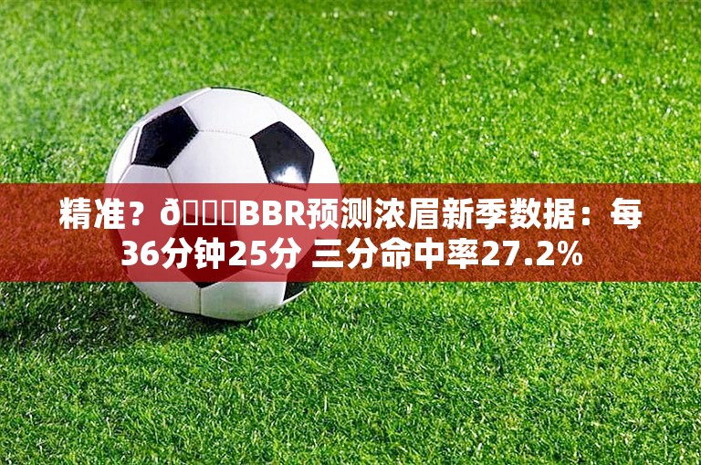 精准？😉BBR预测浓眉新季数据：每36分钟25分 三分命中率27.2%