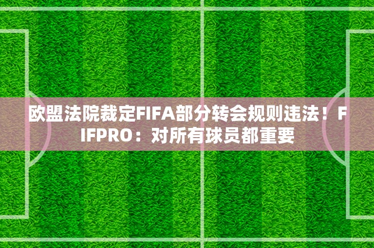 欧盟法院裁定FIFA部分转会规则违法！FIFPRO：对所有球员都重要