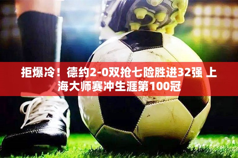 拒爆冷！德约2-0双抢七险胜进32强 上海大师赛冲生涯第100冠