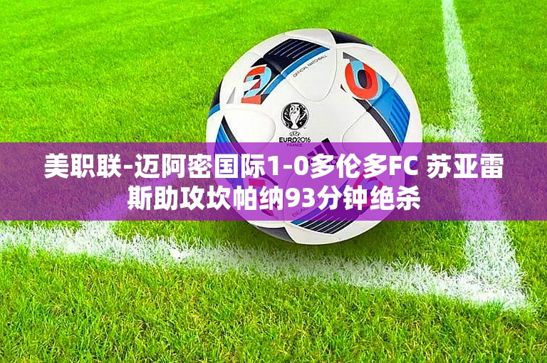 美职联-迈阿密国际1-0多伦多FC 苏亚雷斯助攻坎帕纳93分钟绝杀