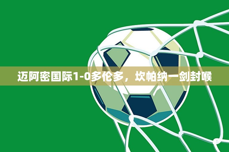 迈阿密国际1-0多伦多，坎帕纳一剑封喉