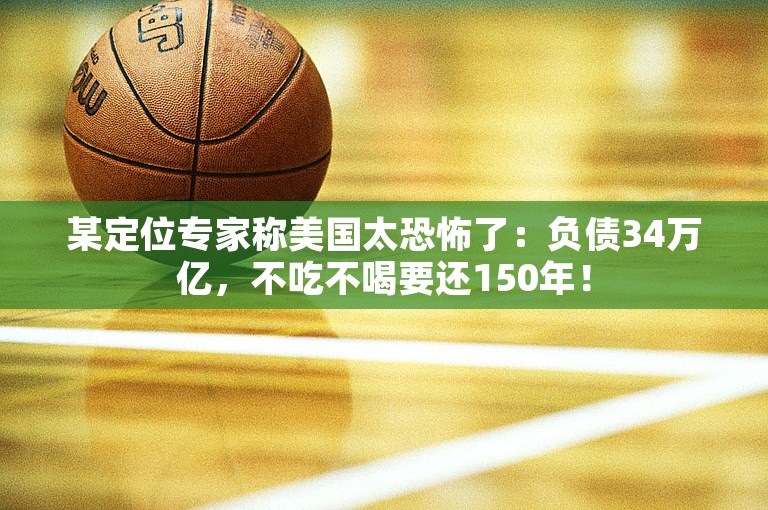 某定位专家称美国太恐怖了：负债34万亿，不吃不喝要还150年！