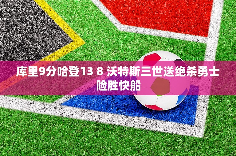 库里9分哈登13 8 沃特斯三世送绝杀勇士险胜快船