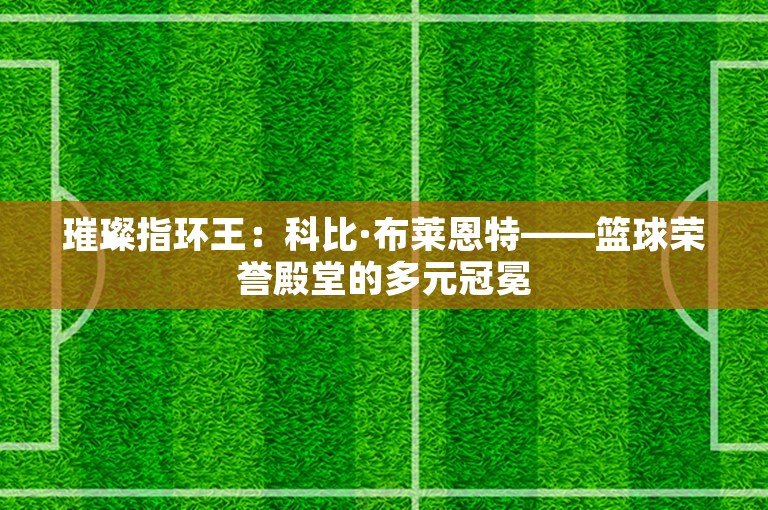 璀璨指环王：科比·布莱恩特——篮球荣誉殿堂的多元冠冕