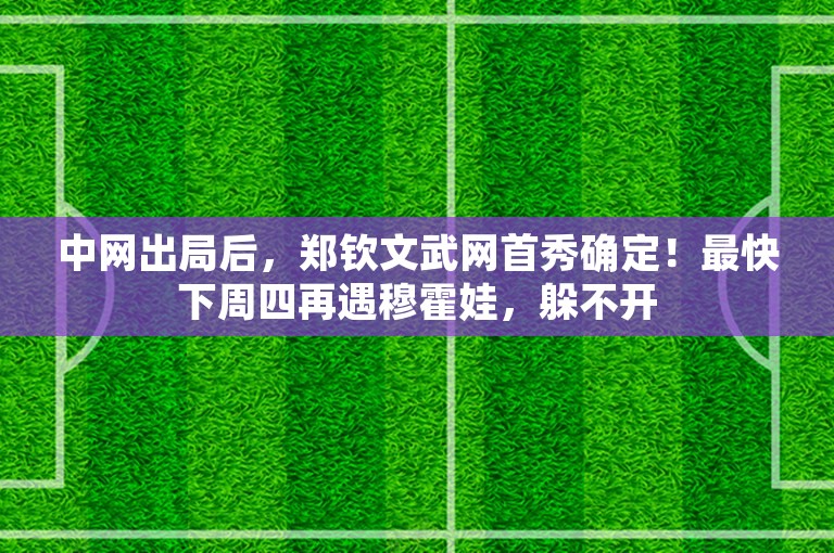 中网出局后，郑钦文武网首秀确定！最快下周四再遇穆霍娃，躲不开