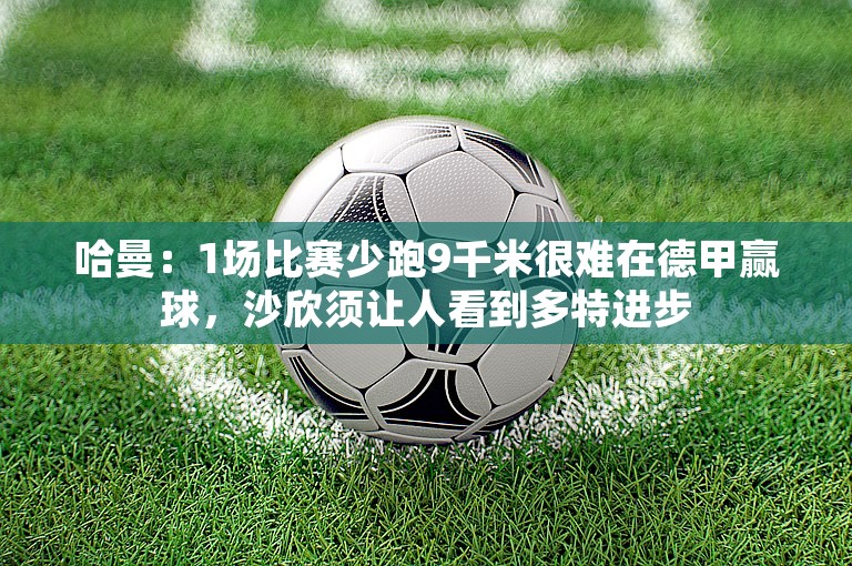 哈曼：1场比赛少跑9千米很难在德甲赢球，沙欣须让人看到多特进步