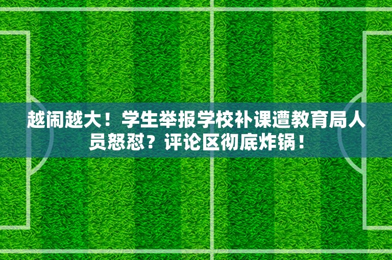 越闹越大！学生举报学校补课遭教育局人员怒怼？评论区彻底炸锅！