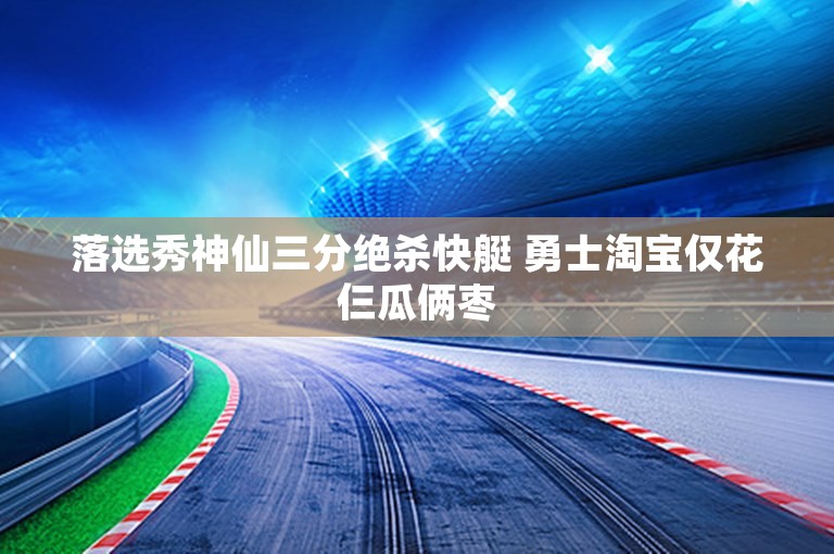 落选秀神仙三分绝杀快艇 勇士淘宝仅花仨瓜俩枣