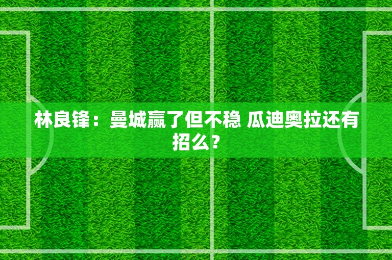 林良锋：曼城赢了但不稳 瓜迪奥拉还有招么？