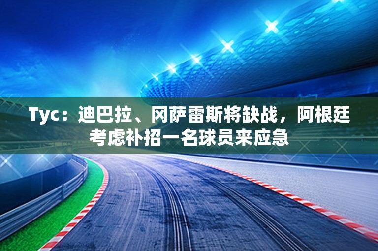 Tyc：迪巴拉、冈萨雷斯将缺战，阿根廷考虑补招一名球员来应急