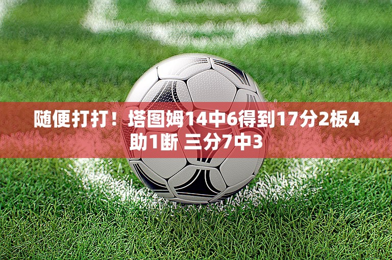 随便打打！塔图姆14中6得到17分2板4助1断 三分7中3