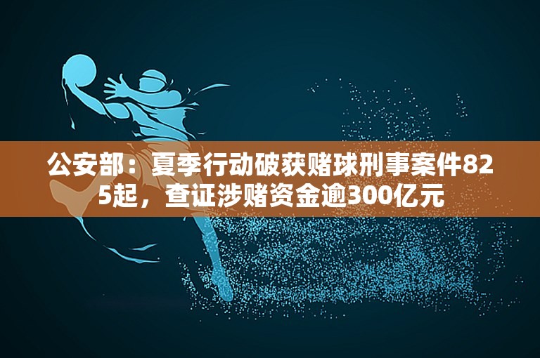 公安部：夏季行动破获赌球刑事案件825起，查证涉赌资金逾300亿元