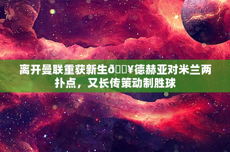 离开曼联重获新生🔥德赫亚对米兰两扑点，又长传策动制胜球