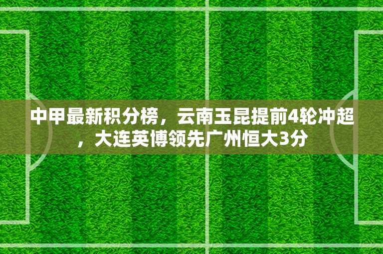 中甲最新积分榜，云南玉昆提前4轮冲超，大连英博领先广州恒大3分