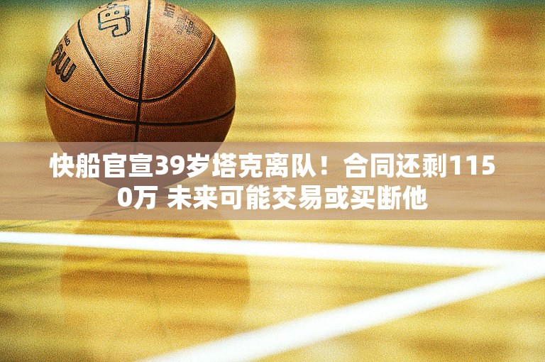 快船官宣39岁塔克离队！合同还剩1150万 未来可能交易或买断他