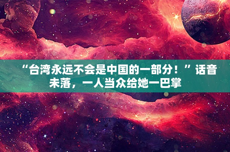 “台湾永远不会是中国的一部分！”话音未落，一人当众给她一巴掌