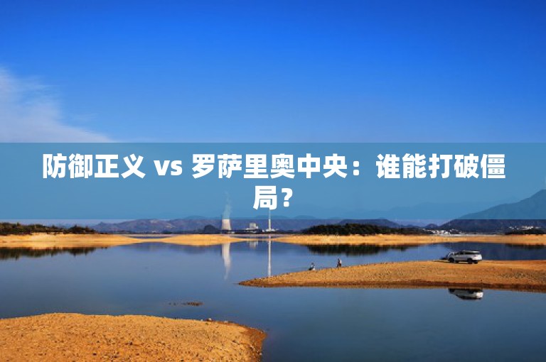 防御正义 vs 罗萨里奥中央：谁能打破僵局？