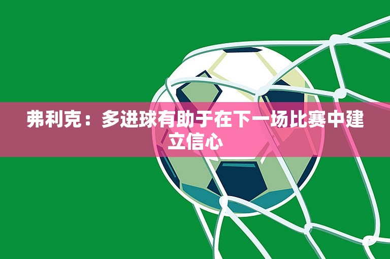 弗利克：多进球有助于在下一场比赛中建立信心